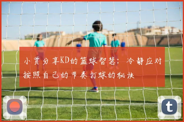 小贾分享KD的篮球智慧：冷静应对按照自己的节奏打球的秘诀