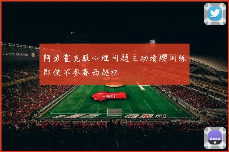 阿劳霍克服心理问题主动请缨训练即使不参赛西超杯