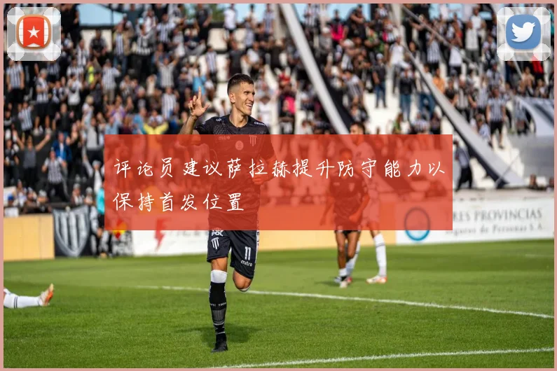 评论员建议萨拉赫提升防守能力以保持首发位置