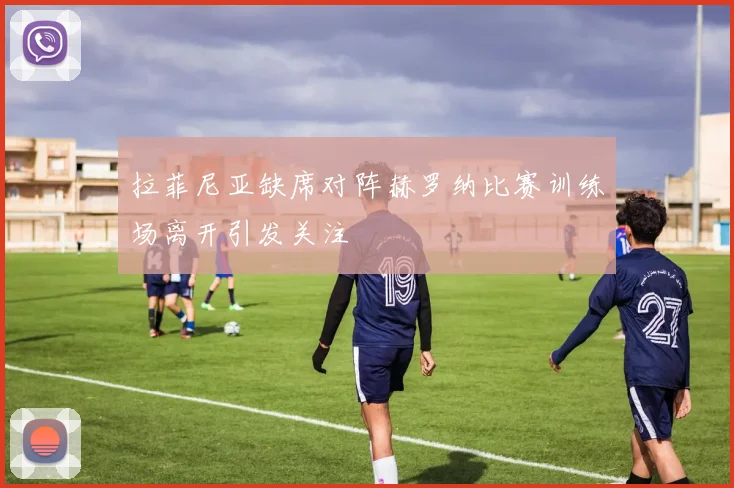 拉菲尼亚缺席对阵赫罗纳比赛训练场离开引发关注