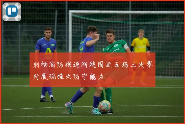 利物浦防线逐渐稳固近五场三次零封展现强大防守能力