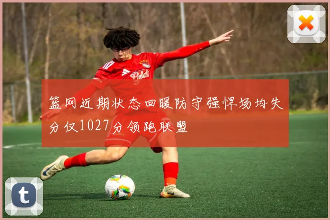 篮网近期状态回暖防守强悍场均失分仅1027分领跑联盟