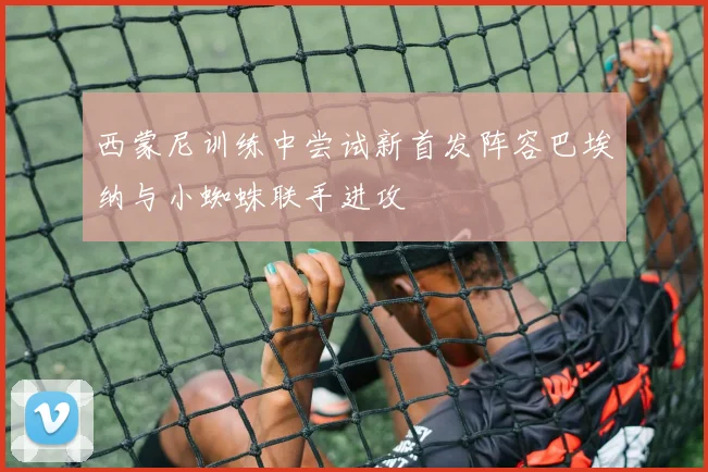 西蒙尼训练中尝试新首发阵容巴埃纳与小蜘蛛联手进攻
