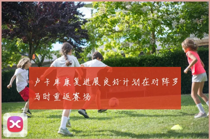 卢卡库康复进展良好计划在对阵罗马时重返赛场