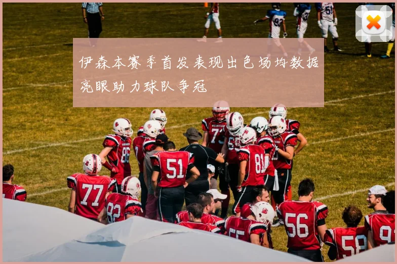 伊森本赛季首发表现出色场均数据亮眼助力球队争冠