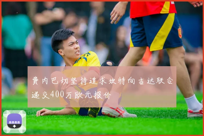 费内巴切坚持追求坎特向吉达联合递交400万欧元报价
