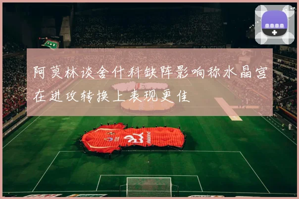 阿莫林谈舍什科缺阵影响称水晶宫在进攻转换上表现更佳
