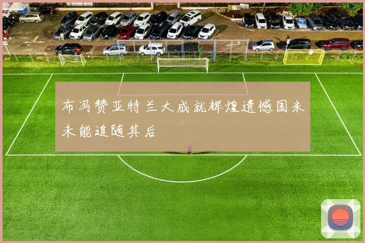 布冯赞亚特兰大成就辉煌遗憾国米未能追随其后