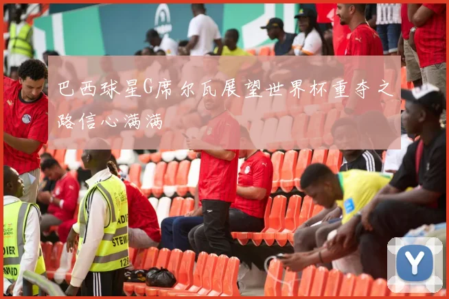 巴西球星G席尔瓦展望世界杯重夺之路信心满满