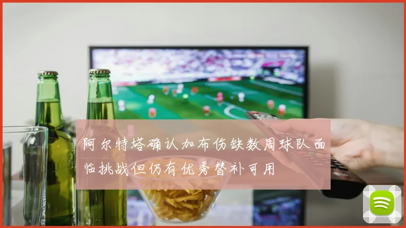 阿尔特塔确认加布伤缺数周球队面临挑战但仍有优秀替补可用