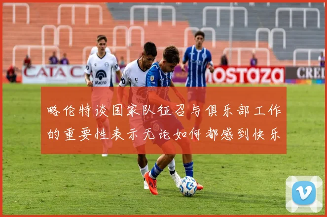 略伦特谈国家队征召与俱乐部工作的重要性表示无论如何都感到快乐