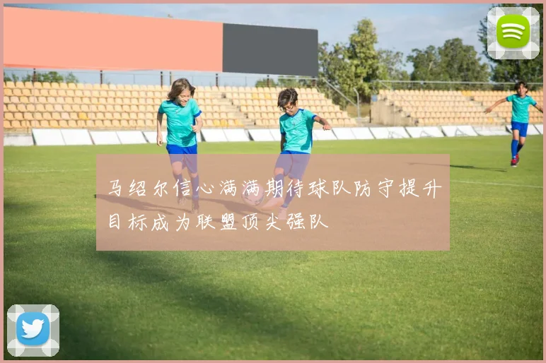 马绍尔信心满满期待球队防守提升目标成为联盟顶尖强队
