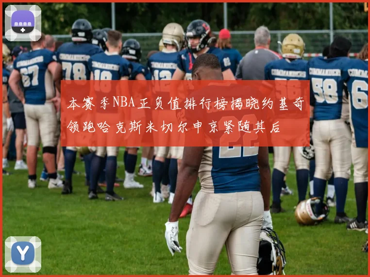 本赛季NBA正负值排行榜揭晓约基奇领跑哈克斯米切尔申京紧随其后