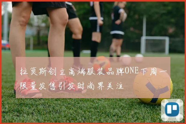 拉莫斯创立高端服装品牌ONE下周一限量发售引发时尚界关注