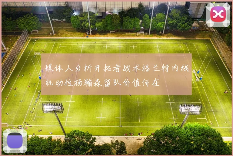 媒体人分析开拓者战术格兰特内线机动性杨瀚森留队价值何在