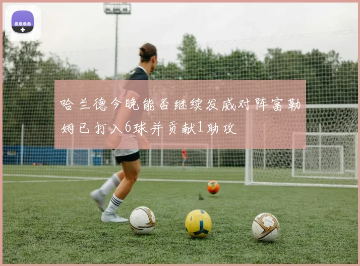 哈兰德今晚能否继续发威对阵富勒姆已打入6球并贡献1助攻