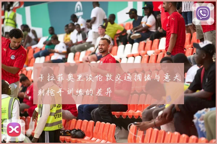 卡拉菲奥里谈伦敦交通拥堵与意大利枪手训练的差异