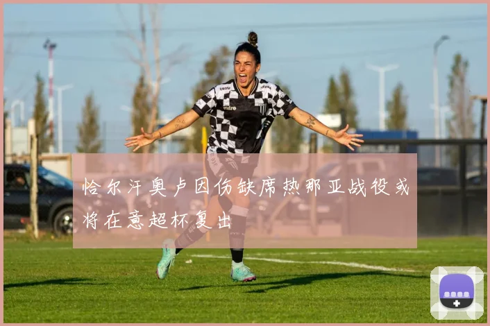 恰尔汗奥卢因伤缺席热那亚战役或将在意超杯复出