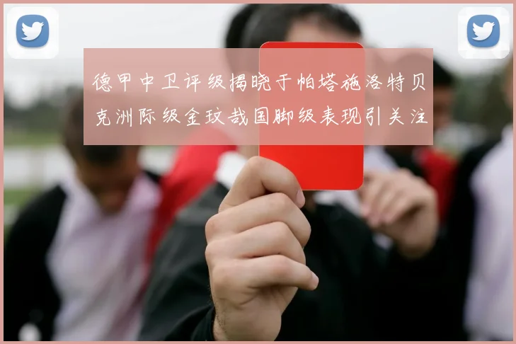 德甲中卫评级揭晓于帕塔施洛特贝克洲际级金玟哉国脚级表现引关注