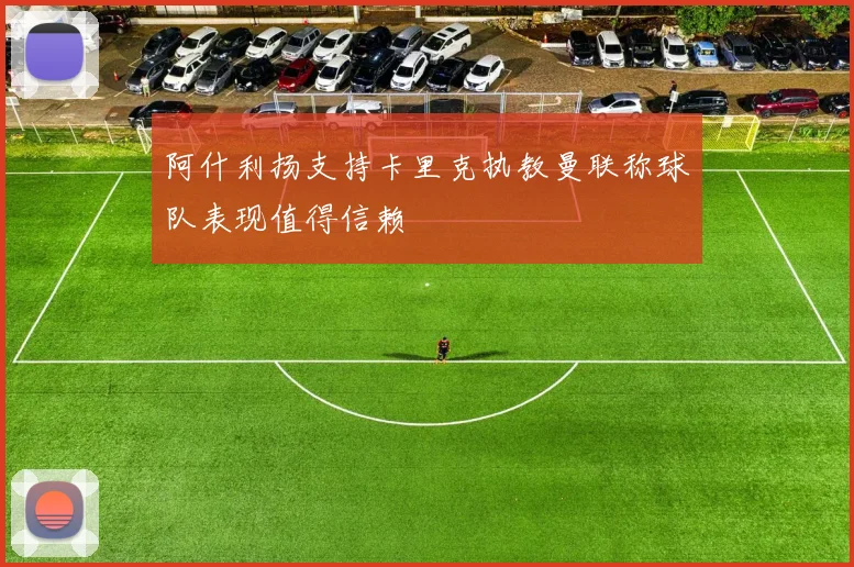 阿什利扬支持卡里克执教曼联称球队表现值得信赖